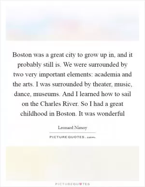 Boston was a great city to grow up in, and it probably still is. We were surrounded by two very important elements: academia and the arts. I was surrounded by theater, music, dance, museums. And I learned how to sail on the Charles River. So I had a great childhood in Boston. It was wonderful Picture Quote #1