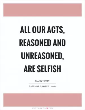 All our acts, reasoned and unreasoned, are selfish Picture Quote #1