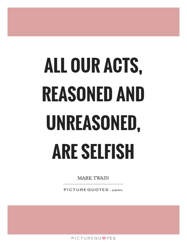 All our acts, reasoned and unreasoned, are selfish Picture Quote #1
