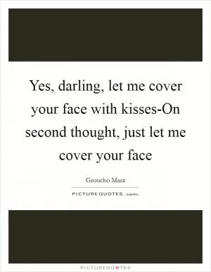 Yes, darling, let me cover your face with kisses-On second thought, just let me cover your face Picture Quote #1