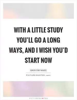 With a little study you’ll go a long ways, and I wish you’d start now Picture Quote #1