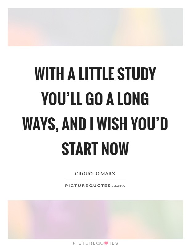 With a little study you'll go a long ways, and I wish you'd start now Picture Quote #1