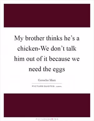 My brother thinks he’s a chicken-We don’t talk him out of it because we need the eggs Picture Quote #1