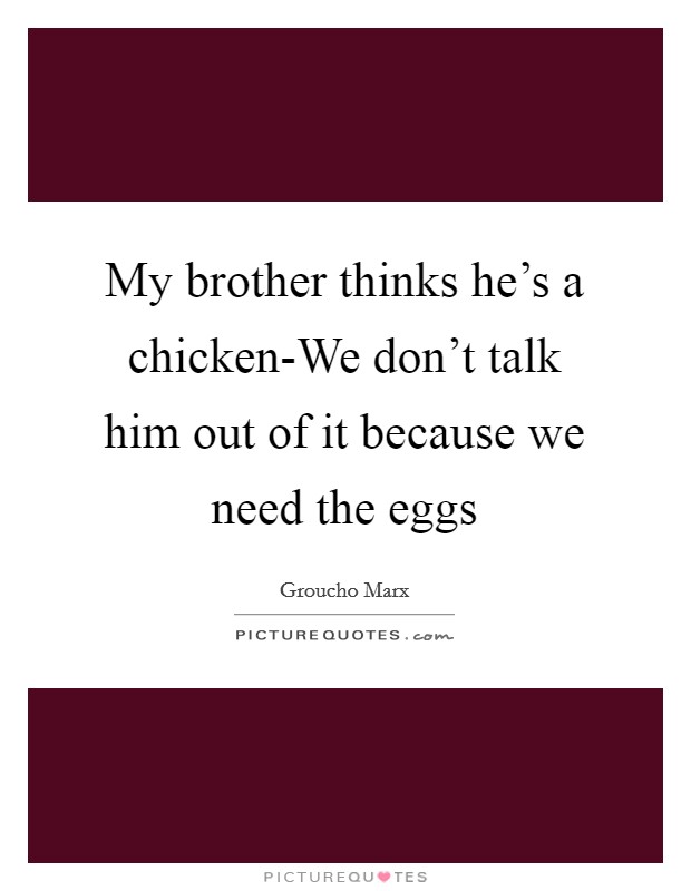 My brother thinks he's a chicken-We don't talk him out of it because we need the eggs Picture Quote #1