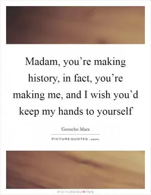 Madam, you’re making history, in fact, you’re making me, and I wish you’d keep my hands to yourself Picture Quote #1
