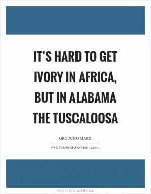 It’s hard to get ivory in Africa, but in Alabama the Tuscaloosa Picture Quote #1
