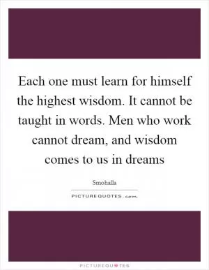 Each one must learn for himself the highest wisdom. It cannot be taught in words. Men who work cannot dream, and wisdom comes to us in dreams Picture Quote #1