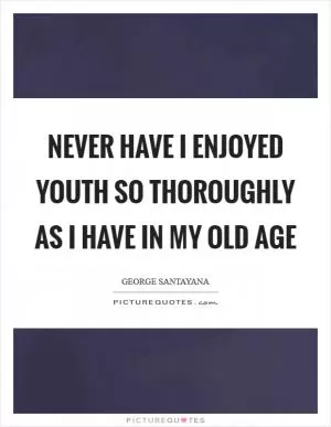 Never have I enjoyed youth so thoroughly as I have in my old age Picture Quote #1