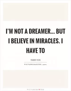 I’m not a dreamer... but I believe in miracles. I have to Picture Quote #1