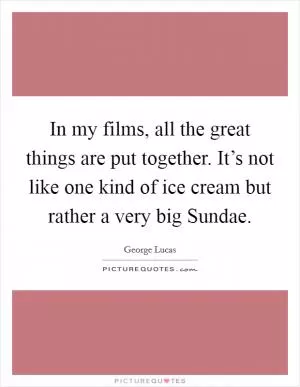 In my films, all the great things are put together. It’s not like one kind of ice cream but rather a very big Sundae Picture Quote #1