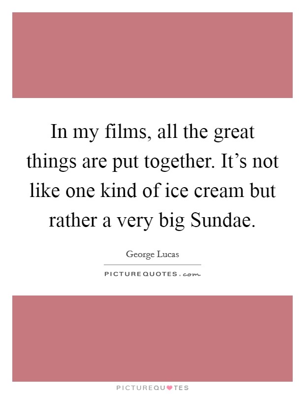 In my films, all the great things are put together. It's not like one kind of ice cream but rather a very big Sundae Picture Quote #1