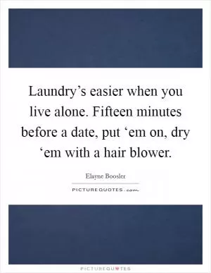 Laundry’s easier when you live alone. Fifteen minutes before a date, put ‘em on, dry ‘em with a hair blower Picture Quote #1