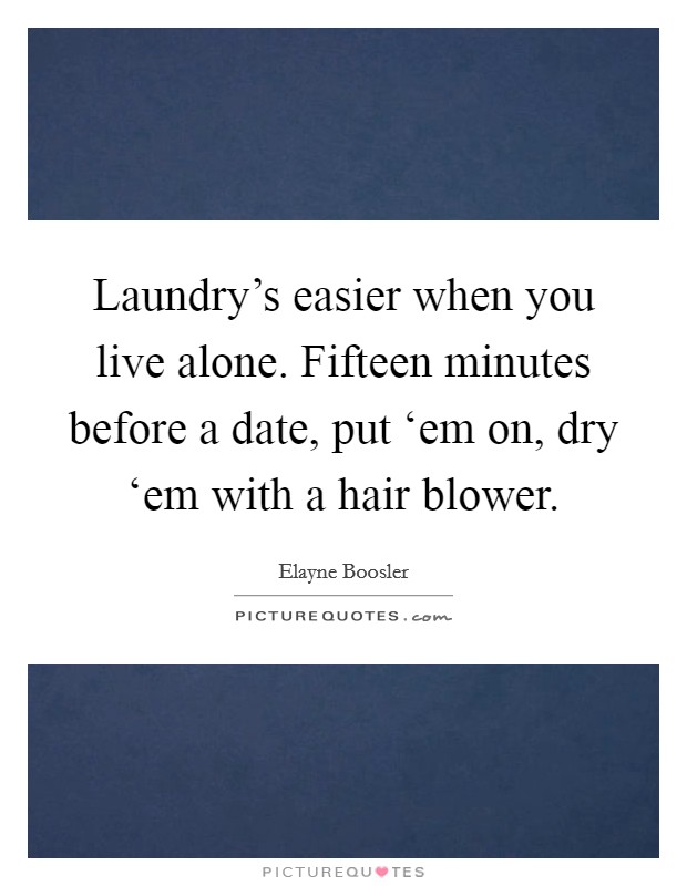 Laundry's easier when you live alone. Fifteen minutes before a date, put ‘em on, dry ‘em with a hair blower Picture Quote #1