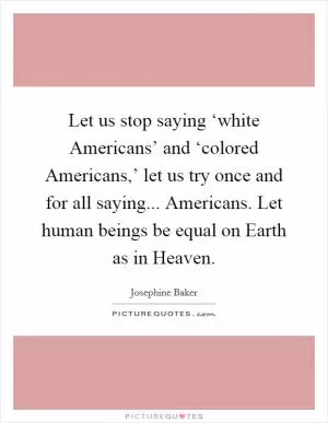Let us stop saying ‘white Americans’ and ‘colored Americans,’ let us try once and for all saying... Americans. Let human beings be equal on Earth as in Heaven Picture Quote #1