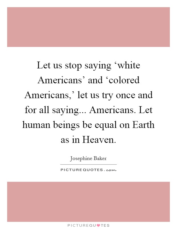 Let us stop saying ‘white Americans' and ‘colored Americans,' let us try once and for all saying... Americans. Let human beings be equal on Earth as in Heaven Picture Quote #1