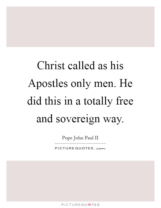 Christ called as his Apostles only men. He did this in a totally free and sovereign way Picture Quote #1