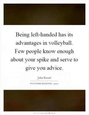 Being left-handed has its advantages in volleyball. Few people know enough about your spike and serve to give you advice Picture Quote #1