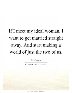 If I meet my ideal woman, I want to get married straight away. And start making a world of just the two of us Picture Quote #1