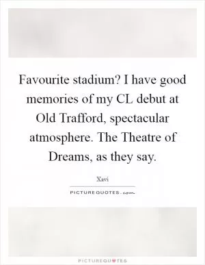 Favourite stadium? I have good memories of my CL debut at Old Trafford, spectacular atmosphere. The Theatre of Dreams, as they say Picture Quote #1