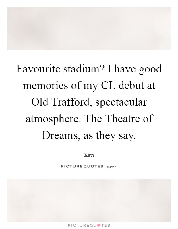 Favourite stadium? I have good memories of my CL debut at Old Trafford, spectacular atmosphere. The Theatre of Dreams, as they say Picture Quote #1
