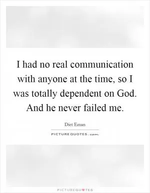 I had no real communication with anyone at the time, so I was totally dependent on God. And he never failed me Picture Quote #1