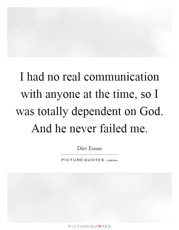 I had no real communication with anyone at the time, so I was totally dependent on God. And he never failed me Picture Quote #1