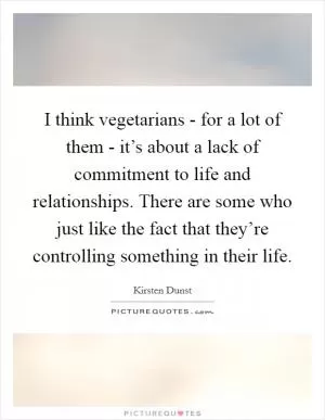 I think vegetarians - for a lot of them - it’s about a lack of commitment to life and relationships. There are some who just like the fact that they’re controlling something in their life Picture Quote #1