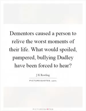 Dementors caused a person to relive the worst moments of their life. What would spoiled, pampered, bullying Dudley have been forced to hear? Picture Quote #1