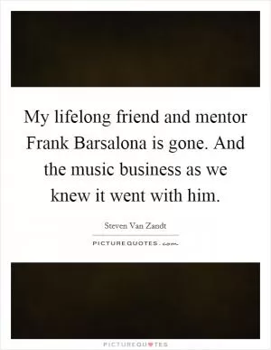 My lifelong friend and mentor Frank Barsalona is gone. And the music business as we knew it went with him Picture Quote #1