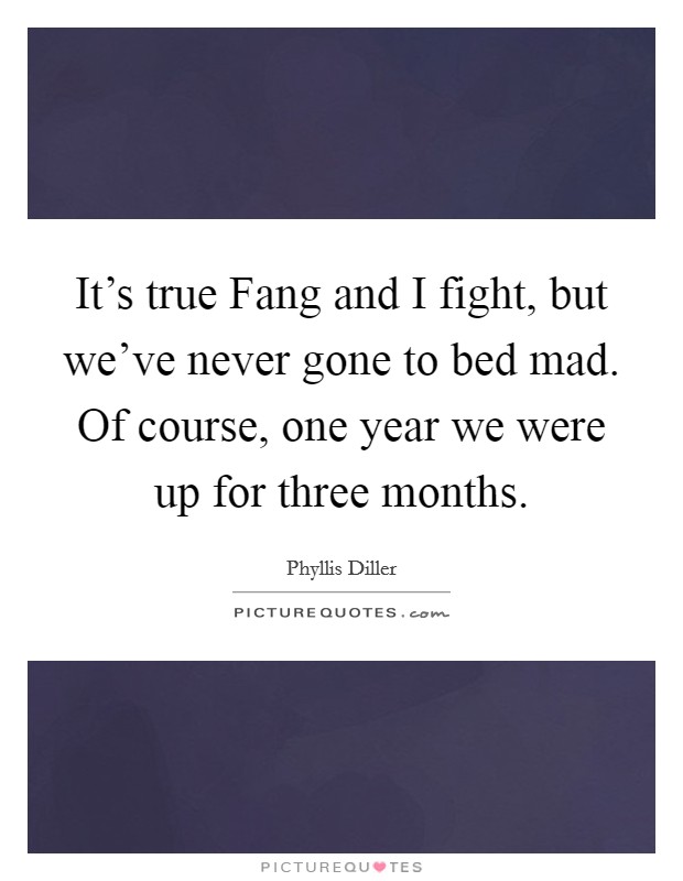 It's true Fang and I fight, but we've never gone to bed mad. Of course, one year we were up for three months Picture Quote #1