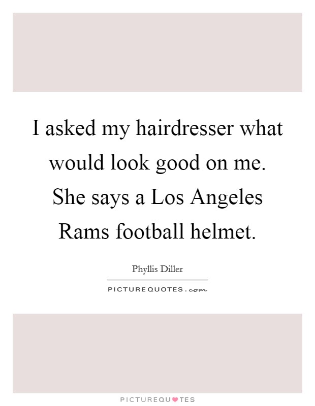 I asked my hairdresser what would look good on me. She says a Los Angeles Rams football helmet Picture Quote #1