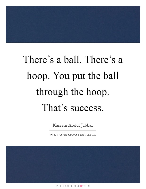 There's a ball. There's a hoop. You put the ball through the hoop. That's success Picture Quote #1