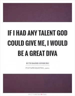 If I had any talent God could give me, I would be a great diva Picture Quote #1