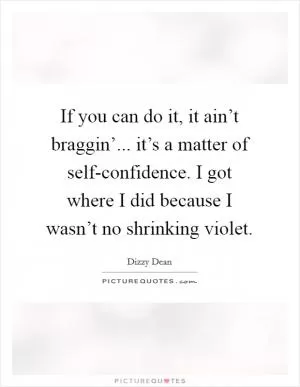 If you can do it, it ain’t braggin’... it’s a matter of self-confidence. I got where I did because I wasn’t no shrinking violet Picture Quote #1