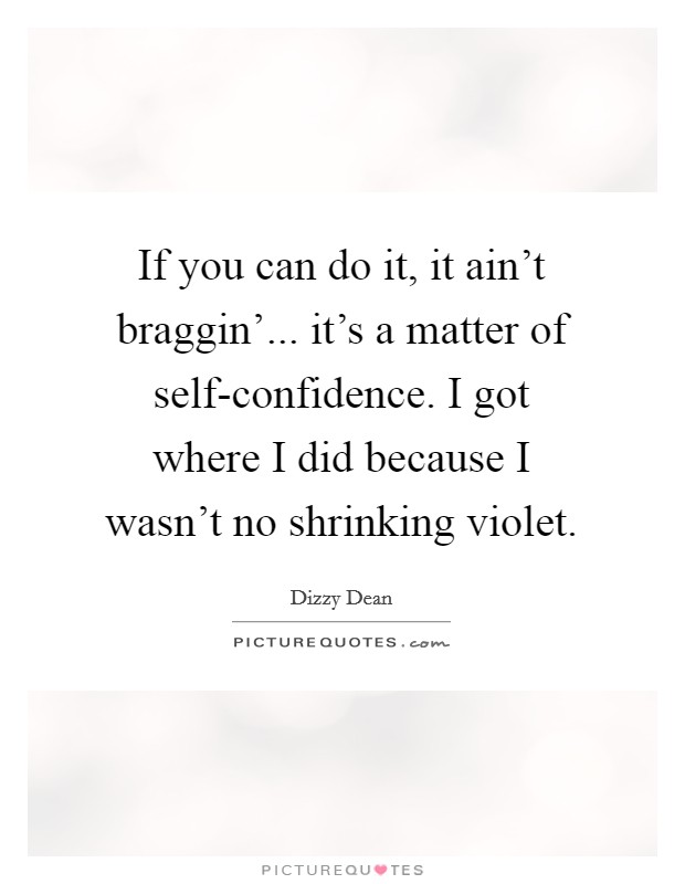 If you can do it, it ain't braggin'... it's a matter of self-confidence. I got where I did because I wasn't no shrinking violet Picture Quote #1