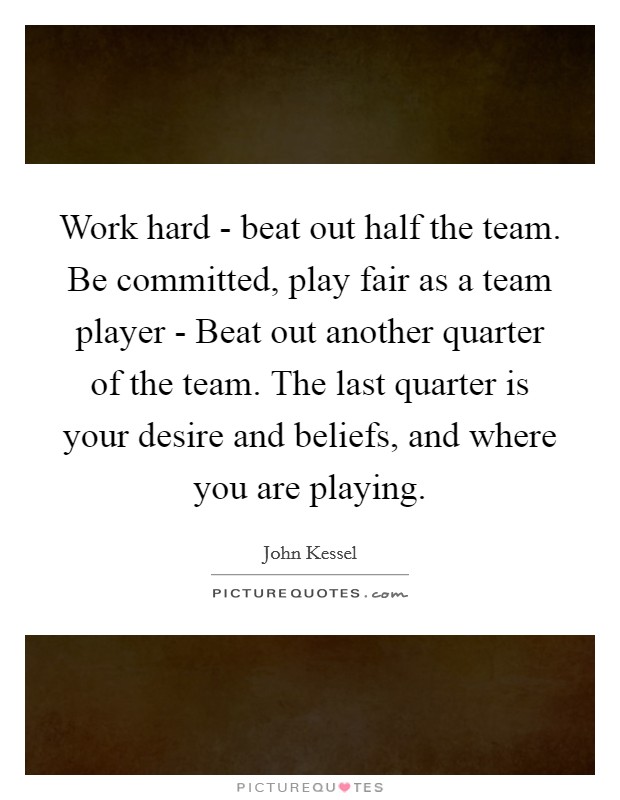 Work hard - beat out half the team. Be committed, play fair as a team player - Beat out another quarter of the team. The last quarter is your desire and beliefs, and where you are playing Picture Quote #1
