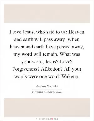 I love Jesus, who said to us: Heaven and earth will pass away. When heaven and earth have passed away, my word will remain. What was your word, Jesus? Love? Forgiveness? Affection? All your words were one word: Wakeup Picture Quote #1