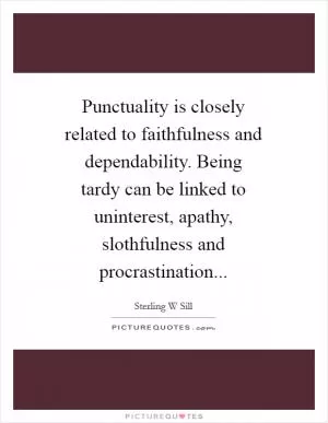 Punctuality is closely related to faithfulness and dependability. Being tardy can be linked to uninterest, apathy, slothfulness and procrastination Picture Quote #1