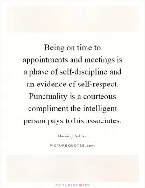 Being on time to appointments and meetings is a phase of self-discipline and an evidence of self-respect. Punctuality is a courteous compliment the intelligent person pays to his associates Picture Quote #1