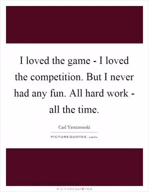 I loved the game - I loved the competition. But I never had any fun. All hard work - all the time Picture Quote #1