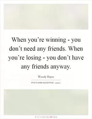 When you’re winning - you don’t need any friends. When you’re losing - you don’t have any friends anyway Picture Quote #1