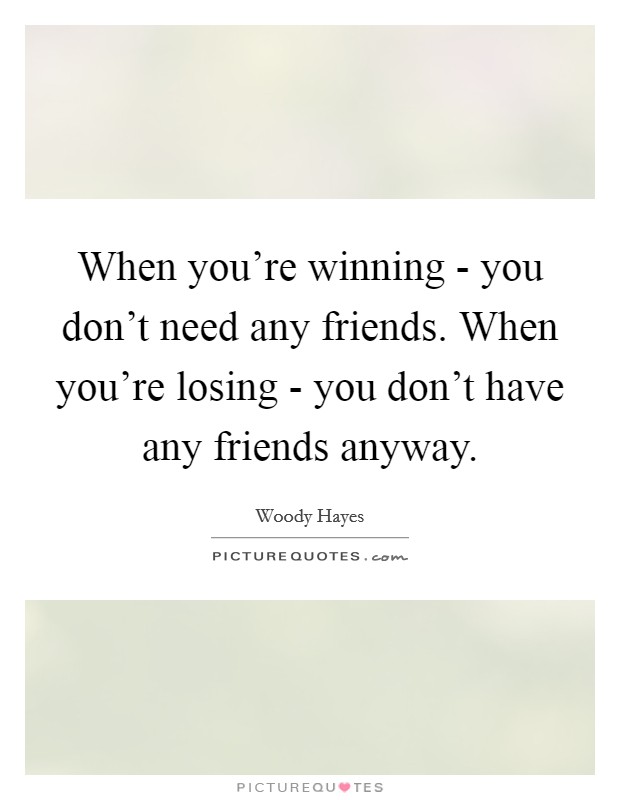When you're winning - you don't need any friends. When you're losing - you don't have any friends anyway Picture Quote #1