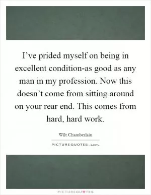 I’ve prided myself on being in excellent condition-as good as any man in my profession. Now this doesn’t come from sitting around on your rear end. This comes from hard, hard work Picture Quote #1