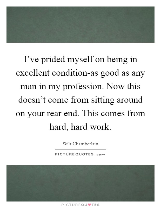 I've prided myself on being in excellent condition-as good as any man in my profession. Now this doesn't come from sitting around on your rear end. This comes from hard, hard work Picture Quote #1