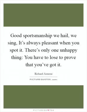 Good sportsmanship we hail, we sing, It’s always pleasant when you spot it. There’s only one unhappy thing: You have to lose to prove that you’ve got it Picture Quote #1