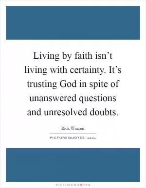Living by faith isn’t living with certainty. It’s trusting God in spite of unanswered questions and unresolved doubts Picture Quote #1
