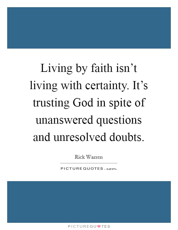 Living by faith isn't living with certainty. It's trusting God in spite of unanswered questions and unresolved doubts Picture Quote #1