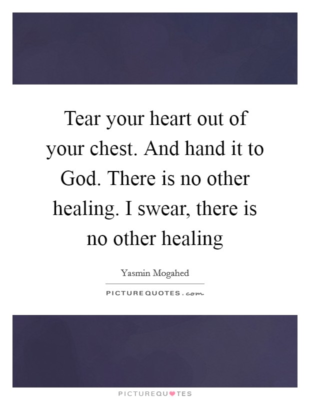 Tear your heart out of your chest. And hand it to God. There is no other healing. I swear, there is no other healing Picture Quote #1