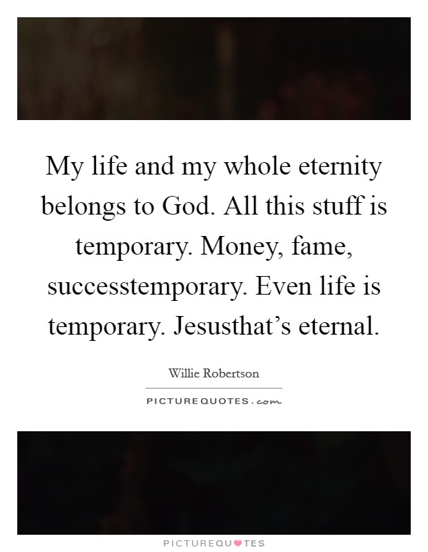 My life and my whole eternity belongs to God. All this stuff is temporary. Money, fame, successtemporary. Even life is temporary. Jesusthat's eternal Picture Quote #1