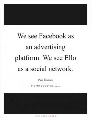 We see Facebook as an advertising platform. We see Ello as a social network Picture Quote #1